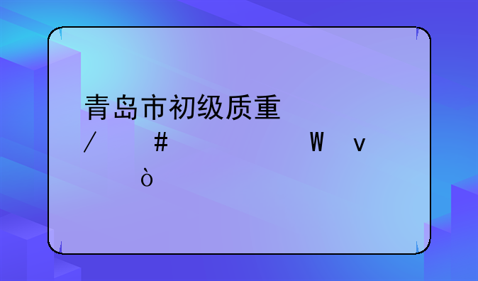 青岛市初级质量工程师考试条件？