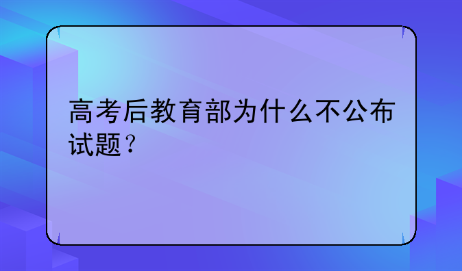 高考后教育部为什么不公布试题？