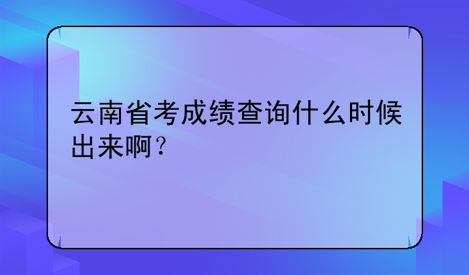 云南省考成绩查询什么时候出来啊？