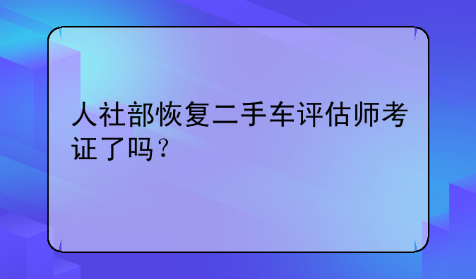 人社部恢复二手车评估师考证了吗？