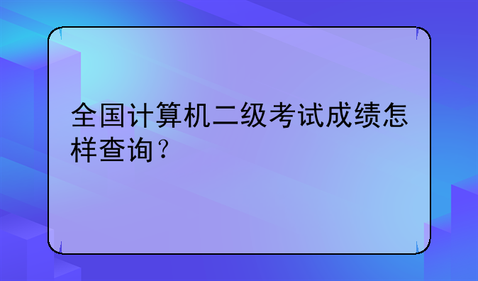 全国计算机二级考试成绩怎样查询？