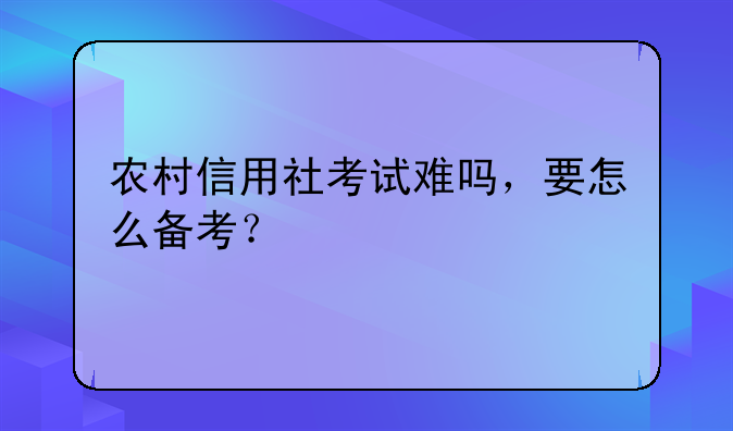 农村信用社考试难吗，要怎么备考？