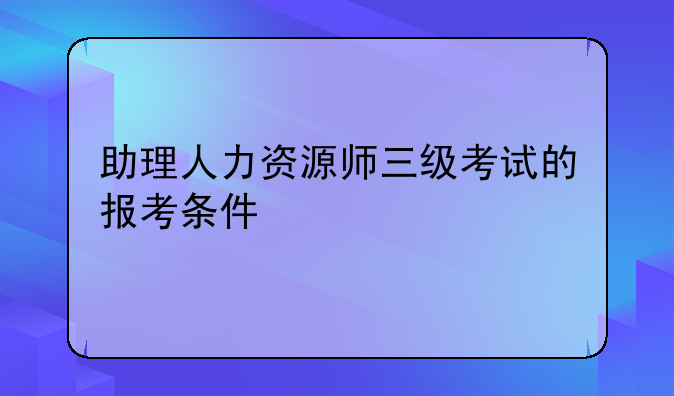 助理人力资源师三级考试的报考条件