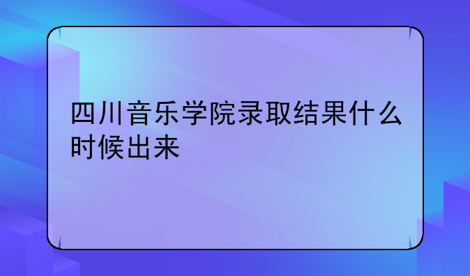 四川音乐学院录取结果什么时候出来