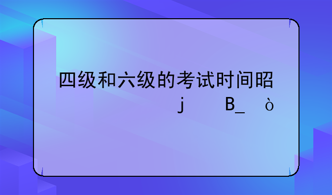四级和六级的考试时间是一样的吗？