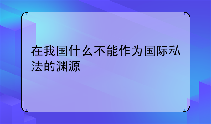 在我国什么不能作为国际私法的渊源
