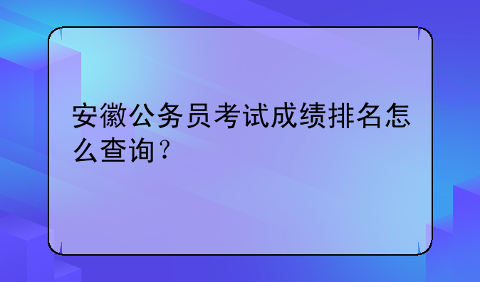 安徽公务员考试成绩排名怎么查询？