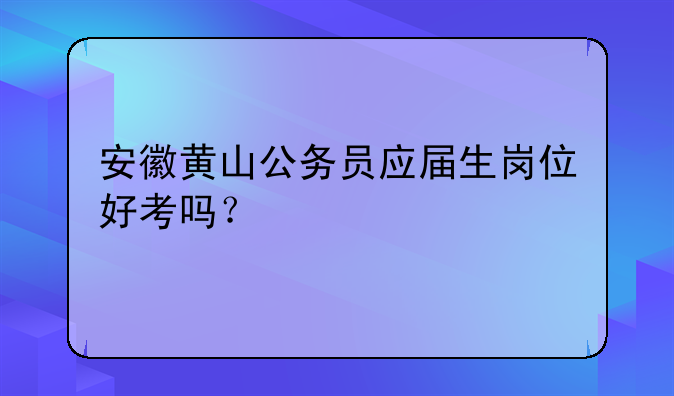 安徽黄山公务员应届生岗位好考吗?