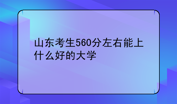 山东考生560分左右能上什么好的大学