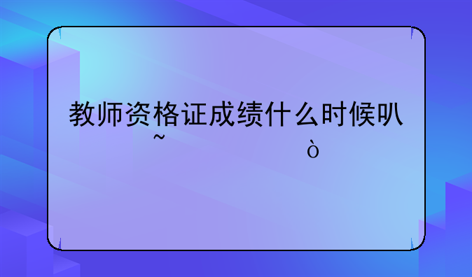 教师资格证成绩什么时候可以查询？