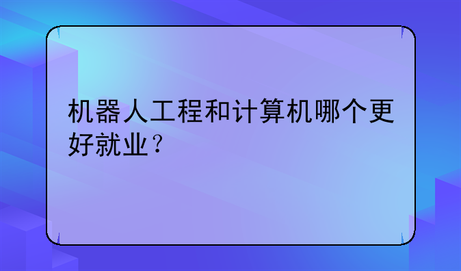 机器人工程和计算机哪个更好就业？