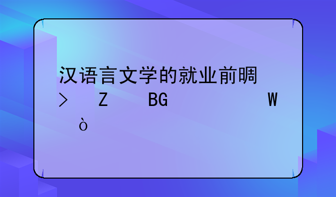 汉语言文学的就业前景及方向如何？
