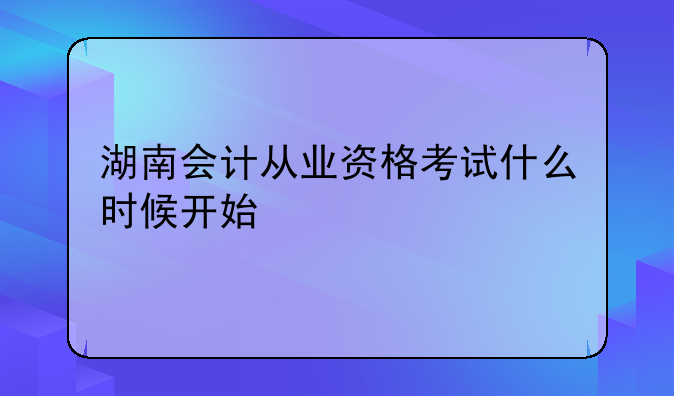 湖南会计从业资格考试什么时候开始