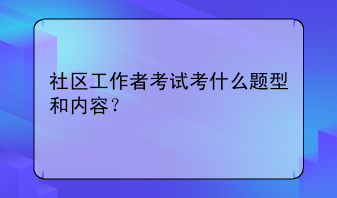 社区工作者考试考什么题型和内容？