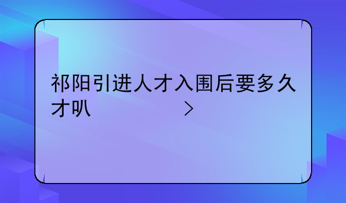 祁阳引进人才入围后要多久才可上班
