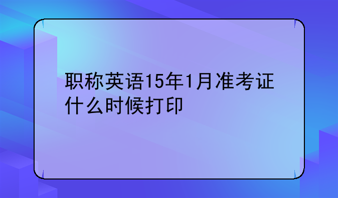 职称英语15年1月准考证什么时候打印