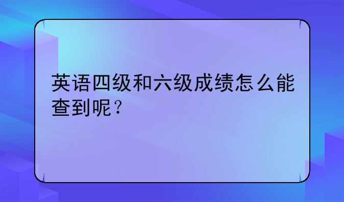 英语四级和六级成绩怎么能查到呢？