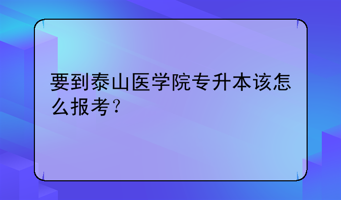 要到泰山医学院专升本该怎么报考？