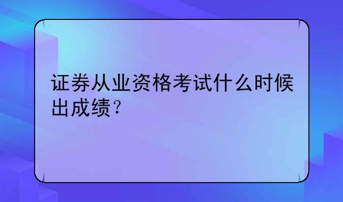 证券从业资格考试什么时候出成绩？