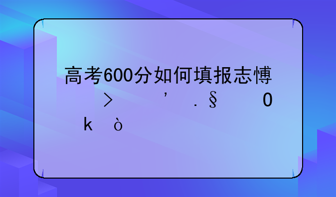 高考600分如何填报志愿及选择专业？