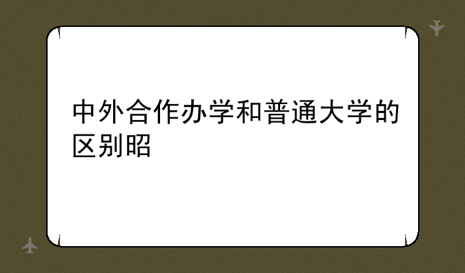 中外合作办学和普通大学的区别是什么