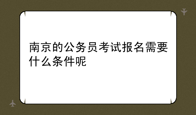 南京的公务员考试报名需要什么条件呢