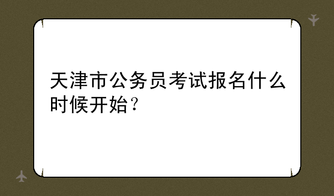 天津市公务员考试报名什么时候开始？