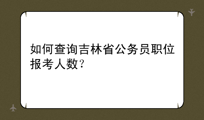 如何查询吉林省公务员职位报考人数？