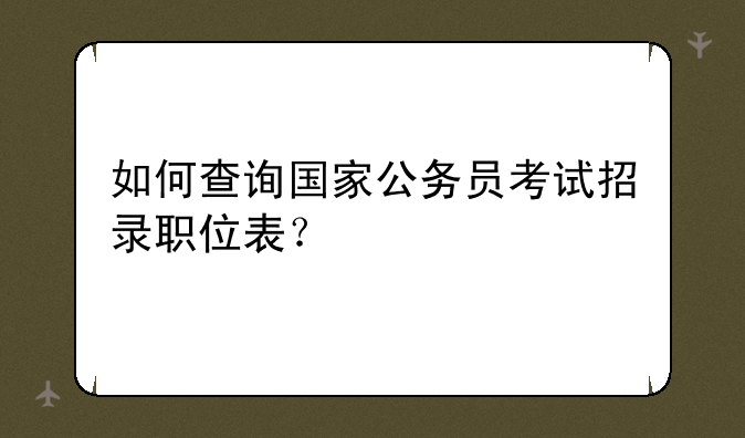 如何查询国家公务员考试招录职位表？