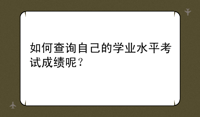 如何查询自己的学业水平考试成绩呢？