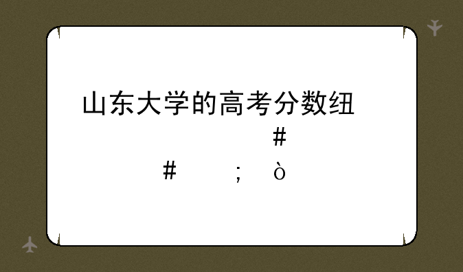 山东大学的高考分数线为什么那么低？