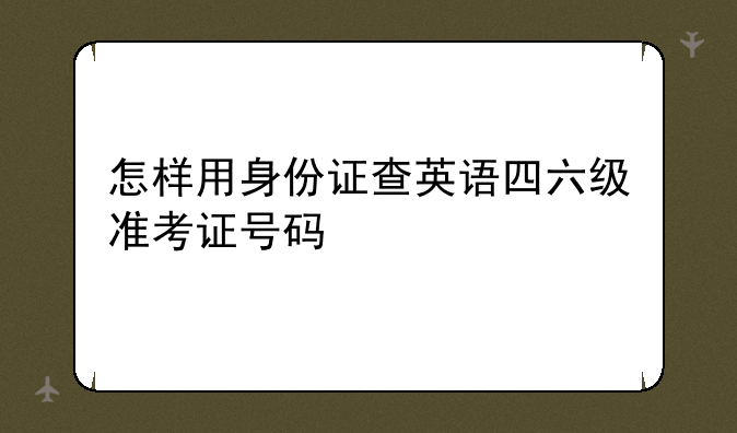 怎样用身份证查英语四六级准考证号码