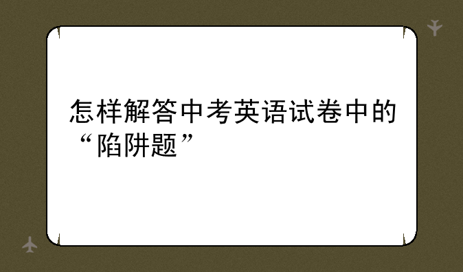 怎样解答中考英语试卷中的“陷阱题”