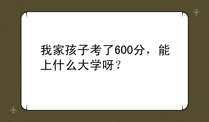 我家孩子考了600分，能上什么大学呀？
