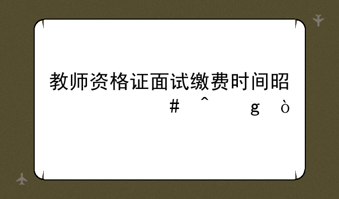 教师资格证面试缴费时间是什么时候？