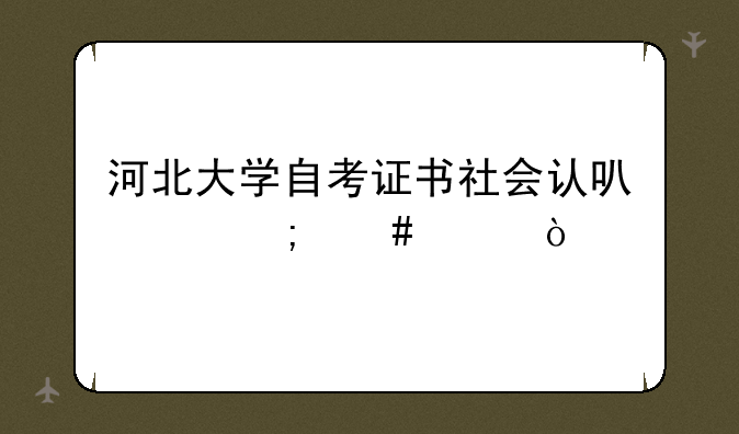 河北大学自考证书社会认可度怎么样？