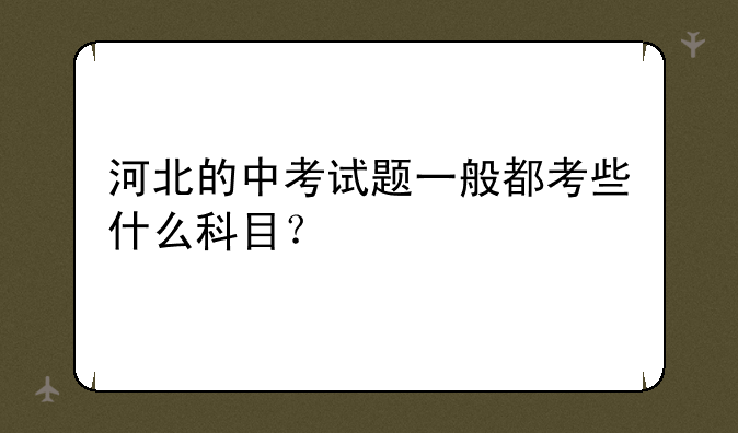 河北的中考试题一般都考些什么科目？