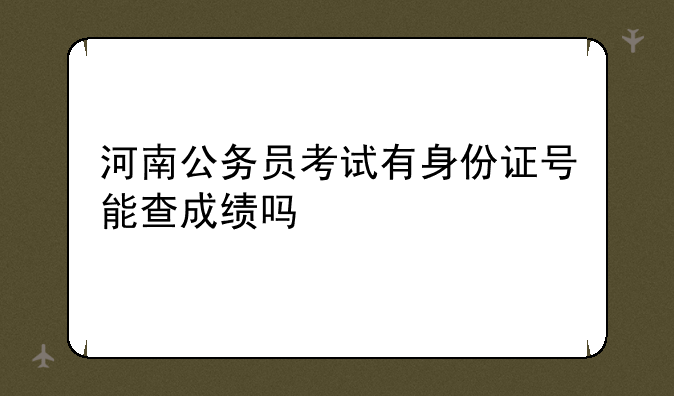河南公务员考试有身份证号能查成绩吗