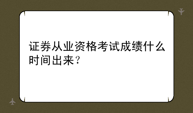 证券从业资格考试成绩什么时间出来？