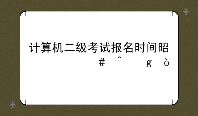 计算机二级考试报名时间是什么时候？