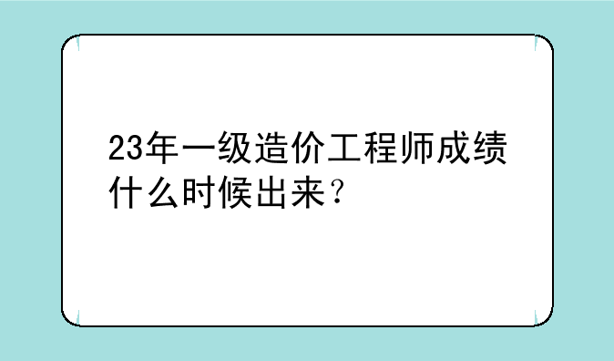23年一级造价工程师成绩什么时候出来？
