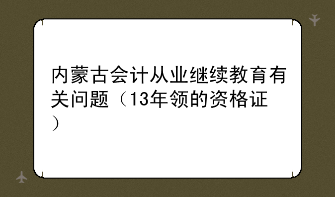 内蒙古会计从业继续教育有关问题（13年领的资格证）