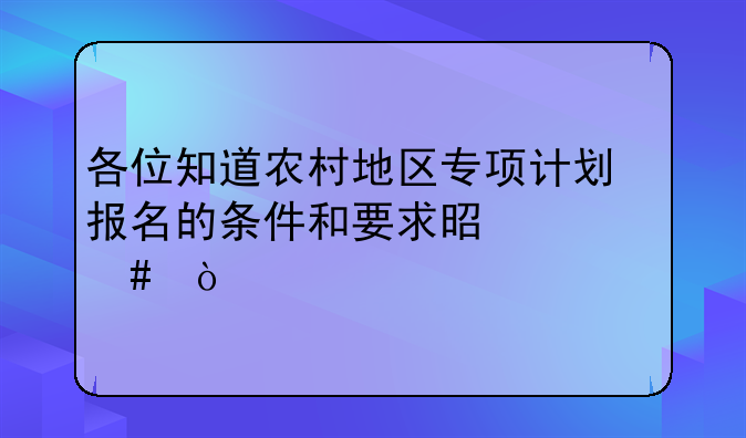 各位知道农村地区专项计划报名的条件和要求是什么？
