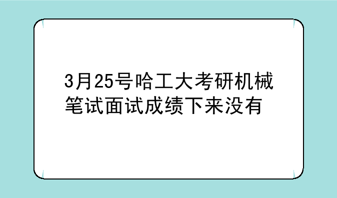 3月25号哈工大考研机械笔试面试成绩下来没有