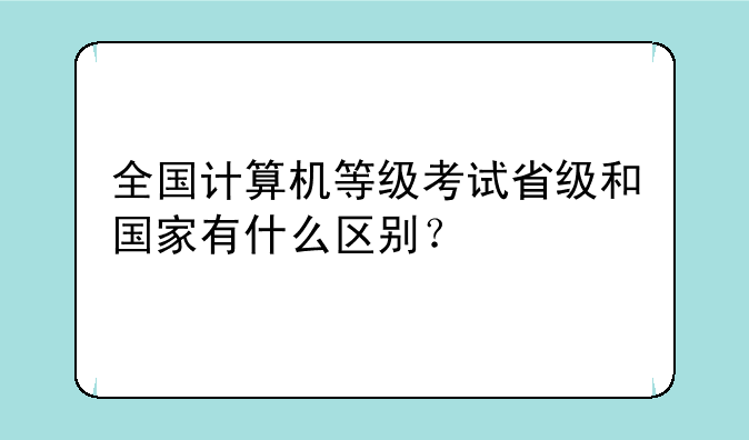 全国计算机等级考试省级和国家有什么区别？