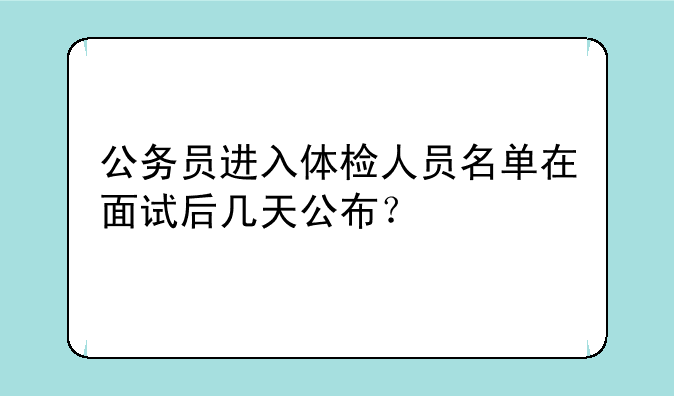 公务员进入体检人员名单在面试后几天公布？