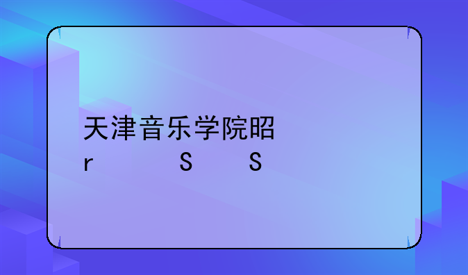 天津音乐学院是几本——艺校学费一年多少钱