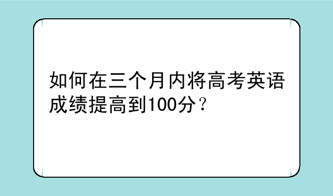 如何在三个月内将高考英语成绩提高到100分？