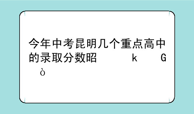 今年中考昆明几个重点高中的录取分数是多少？