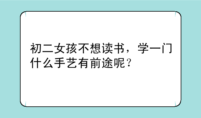 初二女孩不想读书，学一门什么手艺有前途呢？